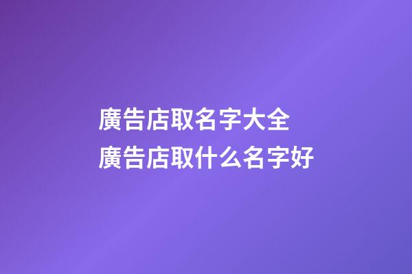 廣告店取名字大全 廣告店取什么名字好-第1張-店鋪起名-玄機派
